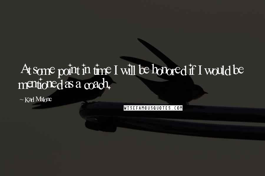Karl Malone quotes: At some point in time I will be honored if I would be mentioned as a coach.