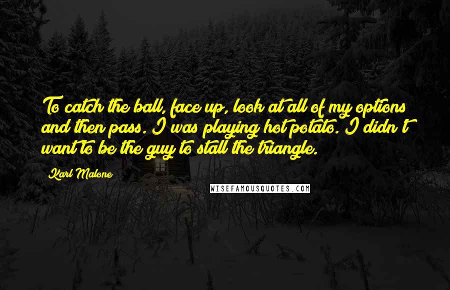 Karl Malone quotes: To catch the ball, face up, look at all of my options and then pass. I was playing hot potato. I didn't want to be the guy to stall the