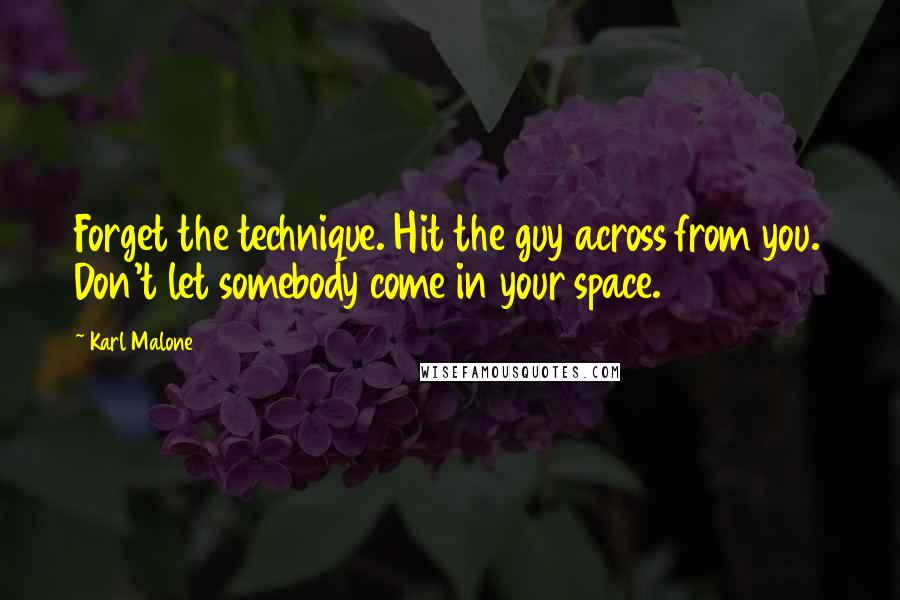 Karl Malone quotes: Forget the technique. Hit the guy across from you. Don't let somebody come in your space.