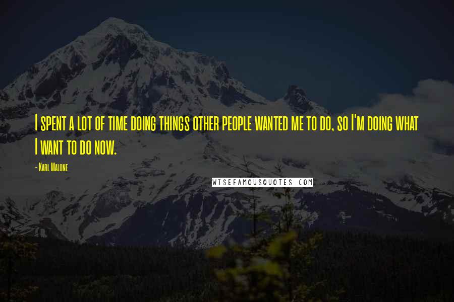 Karl Malone quotes: I spent a lot of time doing things other people wanted me to do, so I'm doing what I want to do now.