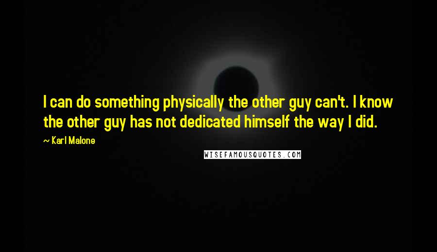 Karl Malone quotes: I can do something physically the other guy can't. I know the other guy has not dedicated himself the way I did.