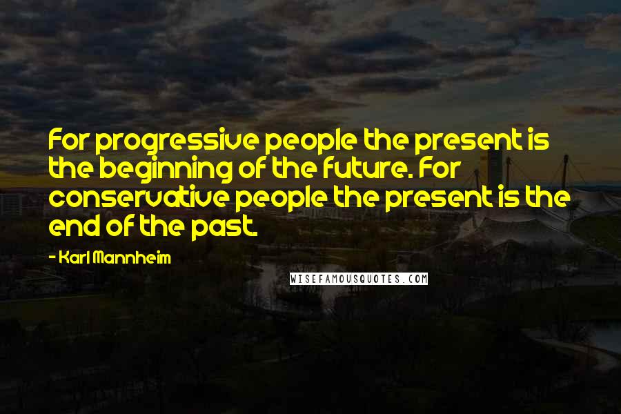 Karl Mannheim quotes: For progressive people the present is the beginning of the future. For conservative people the present is the end of the past.