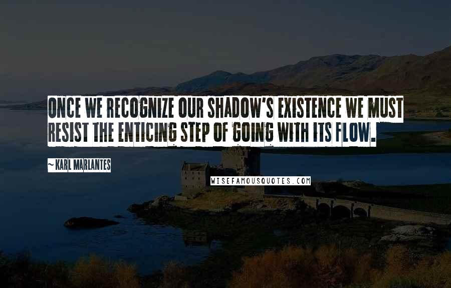 Karl Marlantes quotes: Once we recognize our shadow's existence we must resist the enticing step of going with its flow.