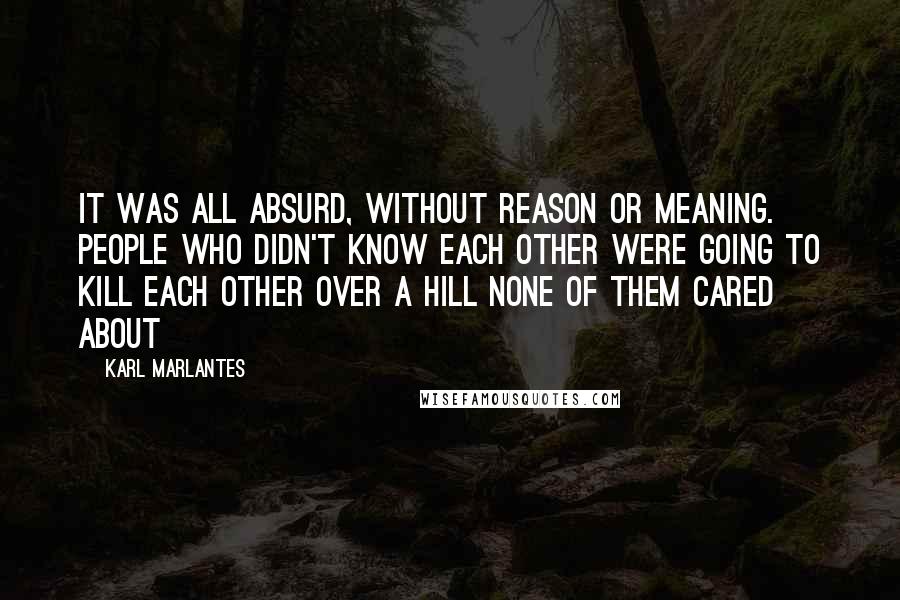 Karl Marlantes quotes: It was all absurd, without reason or meaning. People who didn't know each other were going to kill each other over a hill none of them cared about
