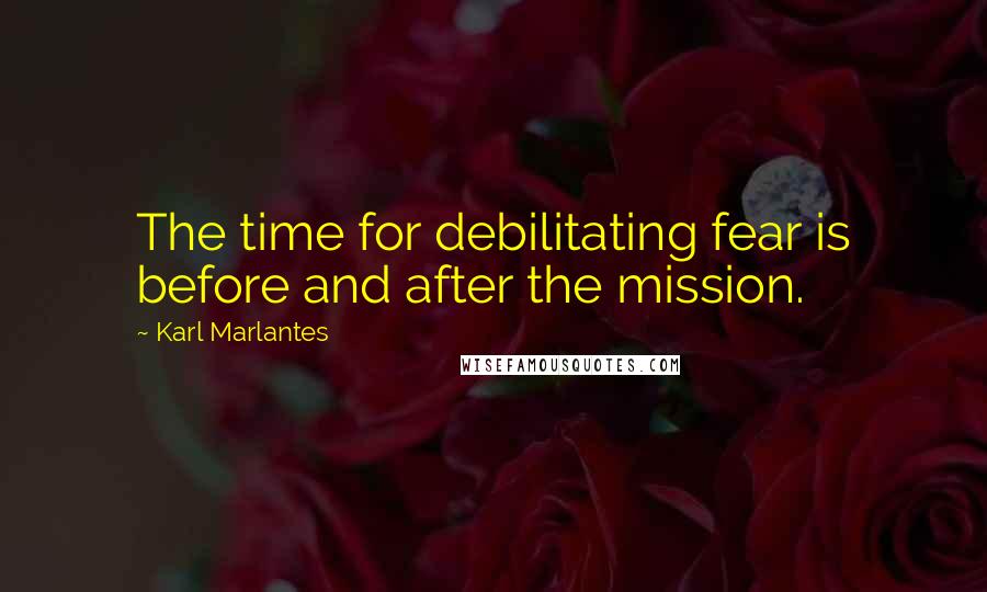 Karl Marlantes quotes: The time for debilitating fear is before and after the mission.