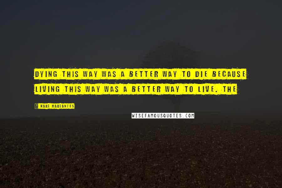 Karl Marlantes quotes: Dying this way was a better way to die because living this way was a better way to live. The