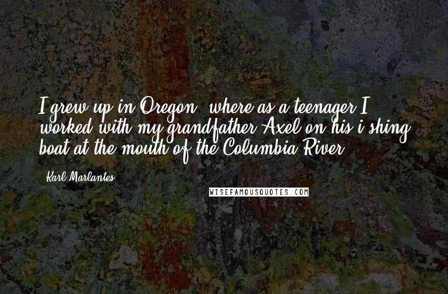Karl Marlantes quotes: I grew up in Oregon, where as a teenager I worked with my grandfather Axel on his i shing boat at the mouth of the Columbia River.