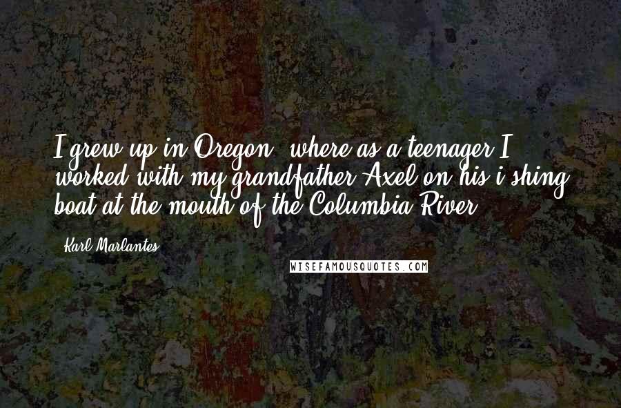 Karl Marlantes quotes: I grew up in Oregon, where as a teenager I worked with my grandfather Axel on his i shing boat at the mouth of the Columbia River. Karl Marlantes quotes: I grew up in Oregon, where as a teenager I worked with my grandfather Axel on his i shing boat at the mouth of the Columbia River.