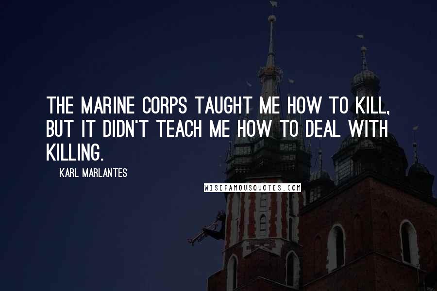 Karl Marlantes quotes: The Marine Corps taught me how to kill, but it didn't teach me how to deal with killing.