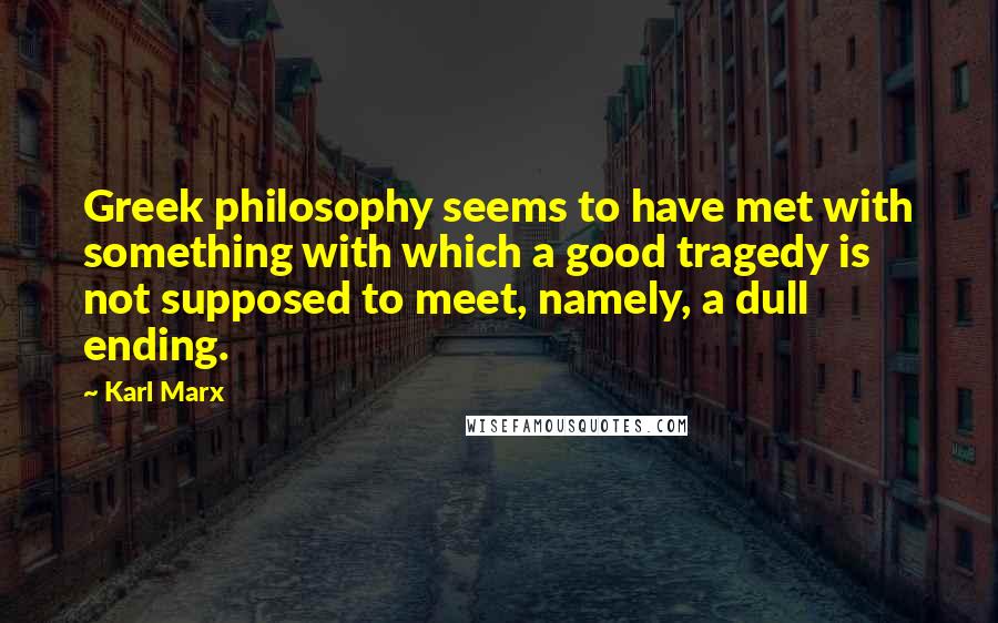 Karl Marx quotes: Greek philosophy seems to have met with something with which a good tragedy is not supposed to meet, namely, a dull ending.