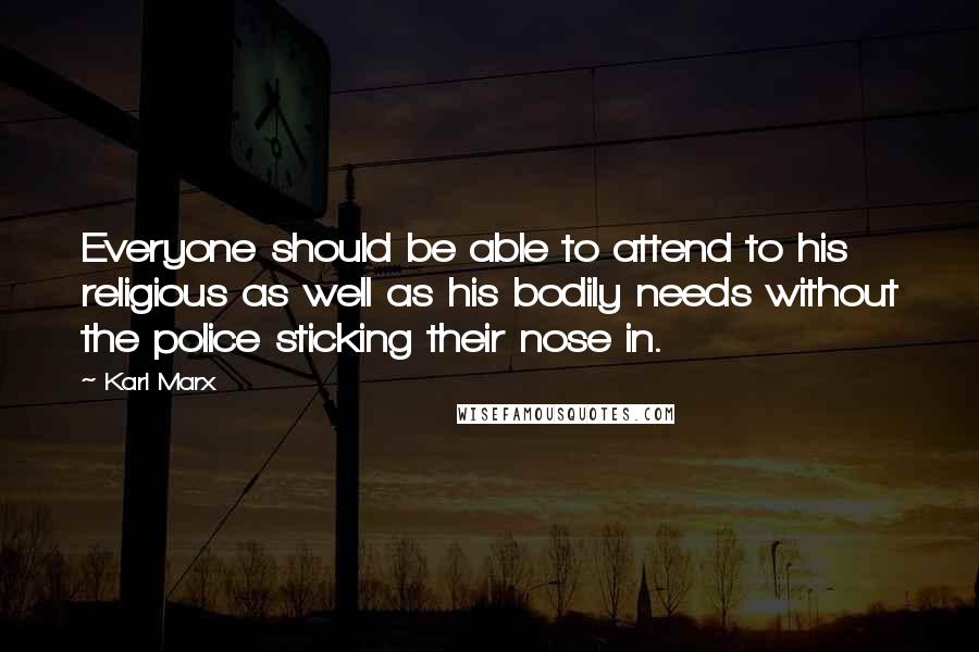 Karl Marx quotes: Everyone should be able to attend to his religious as well as his bodily needs without the police sticking their nose in.