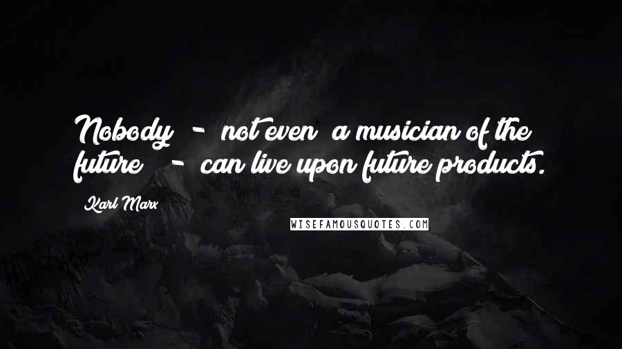 Karl Marx quotes: Nobody - not even "a musician of the future" - can live upon future products.
