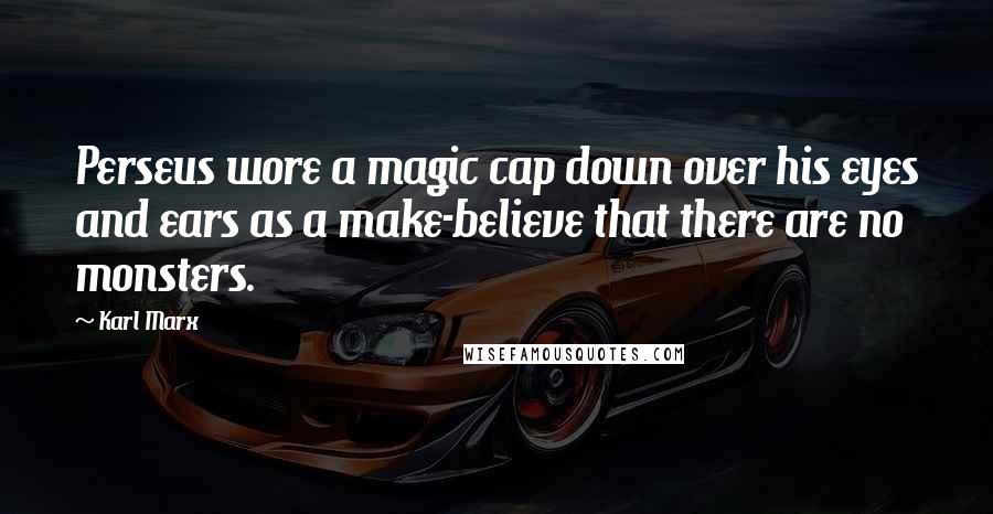 Karl Marx quotes: Perseus wore a magic cap down over his eyes and ears as a make-believe that there are no monsters.