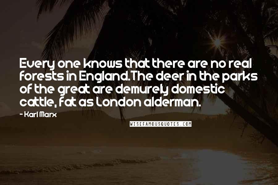 Karl Marx quotes: Every one knows that there are no real forests in England.The deer in the parks of the great are demurely domestic cattle, fat as London alderman. Karl Marx quotes: Every one knows that there are no real forests in England.The deer in the parks of the great are demurely domestic cattle, fat as London alderman.