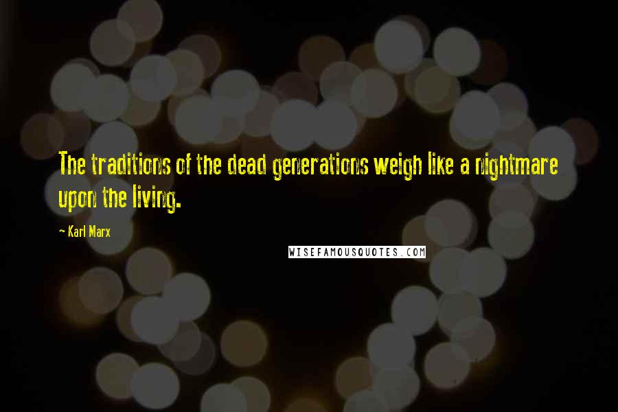 Karl Marx quotes: The traditions of the dead generations weigh like a nightmare upon the living.