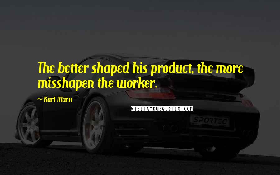 Karl Marx quotes: The better shaped his product, the more misshapen the worker.