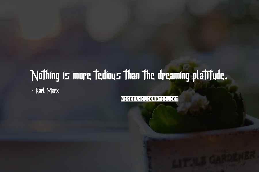 Karl Marx quotes: Nothing is more tedious than the dreaming platitude.