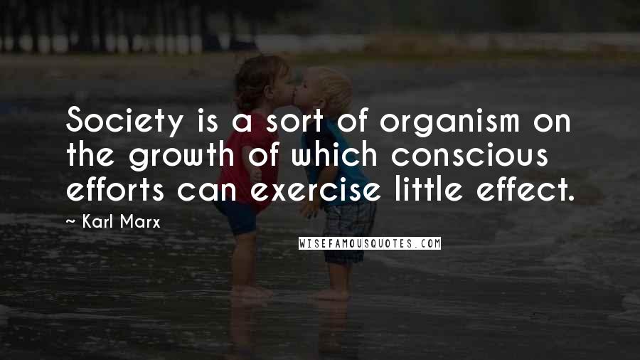 Karl Marx quotes: Society is a sort of organism on the growth of which conscious efforts can exercise little effect.