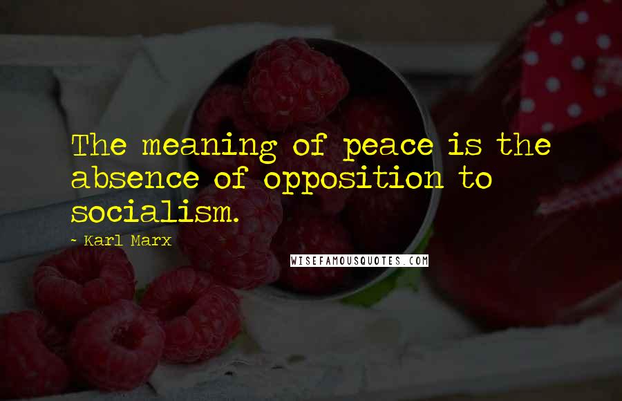 Karl Marx quotes: The meaning of peace is the absence of opposition to socialism.