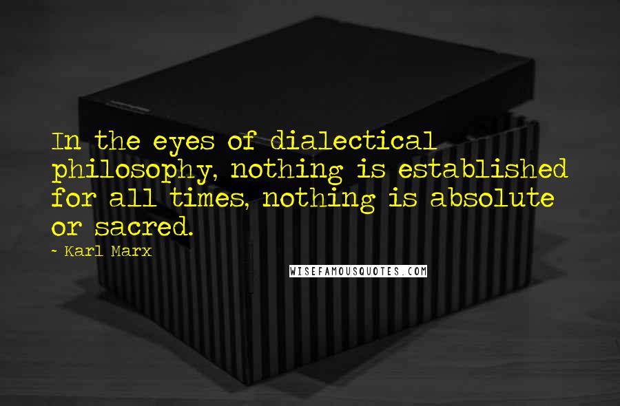 Karl Marx quotes: In the eyes of dialectical philosophy, nothing is established for all times, nothing is absolute or sacred.