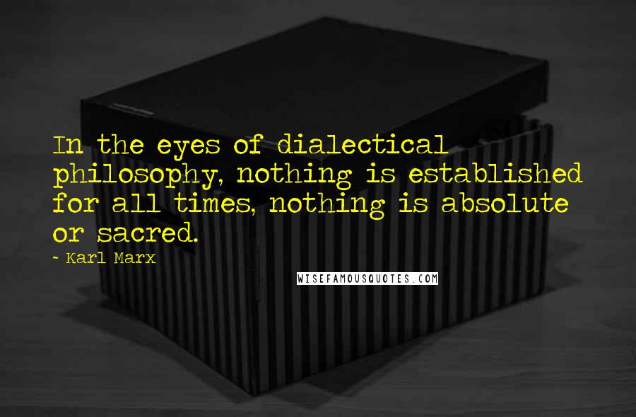 Karl Marx quotes: In the eyes of dialectical philosophy, nothing is established for all times, nothing is absolute or sacred. Karl Marx quotes: In the eyes of dialectical philosophy, nothing is established for all times, nothing is absolute or sacred.