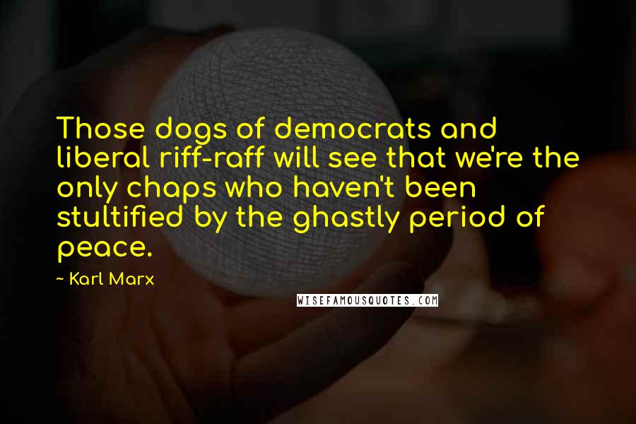 Karl Marx quotes: Those dogs of democrats and liberal riff-raff will see that we're the only chaps who haven't been stultified by the ghastly period of peace.