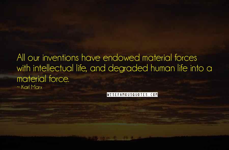 Karl Marx quotes: All our inventions have endowed material forces with intellectual life, and degraded human life into a material force.