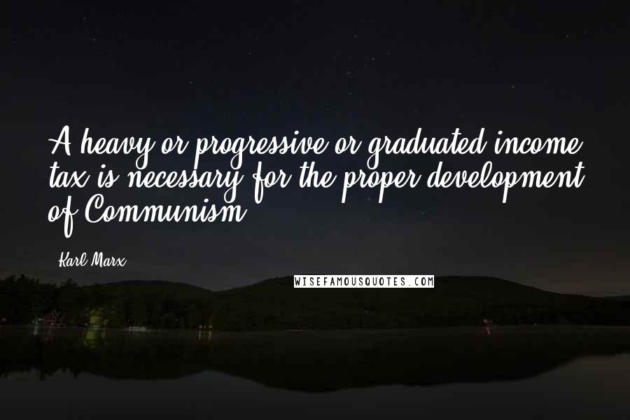 Karl Marx quotes: A heavy or progressive or graduated income tax is necessary for the proper development of Communism.