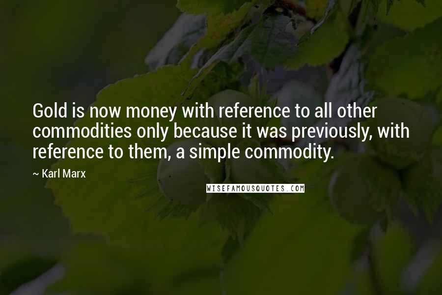 Karl Marx quotes: Gold is now money with reference to all other commodities only because it was previously, with reference to them, a simple commodity.
