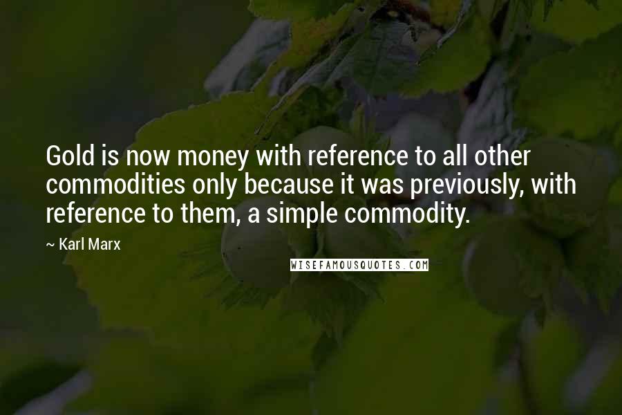 Karl Marx quotes: Gold is now money with reference to all other commodities only because it was previously, with reference to them, a simple commodity. Karl Marx quotes: Gold is now money with reference to all other commodities only because it was previously, with reference to them, a simple commodity.