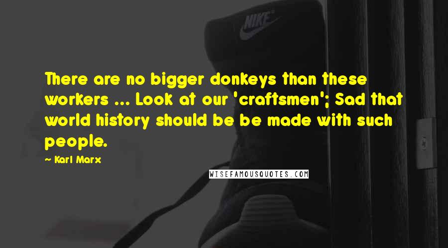 Karl Marx quotes: There are no bigger donkeys than these workers ... Look at our 'craftsmen'; Sad that world history should be be made with such people. Karl Marx quotes: There are no bigger donkeys than these workers ... Look at our 'craftsmen'; Sad that world history should be be made with such people.