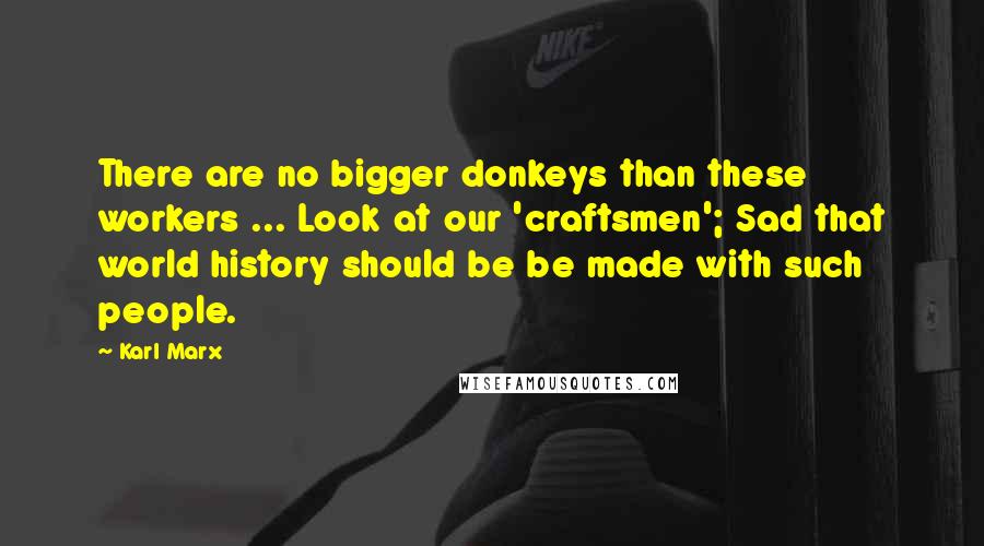 Karl Marx quotes: There are no bigger donkeys than these workers ... Look at our 'craftsmen'; Sad that world history should be be made with such people.