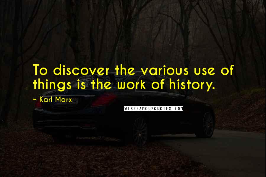 Karl Marx quotes: To discover the various use of things is the work of history.