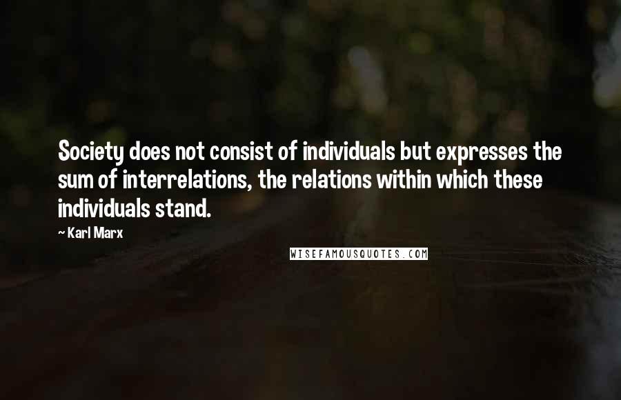 Karl Marx quotes: Society does not consist of individuals but expresses the sum of interrelations, the relations within which these individuals stand.
