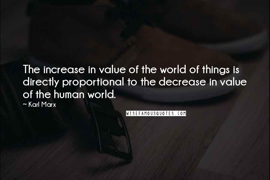 Karl Marx quotes: The increase in value of the world of things is directly proportional to the decrease in value of the human world.