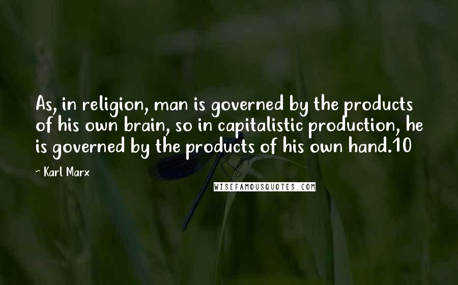 Karl Marx quotes: As, in religion, man is governed by the products of his own brain, so in capitalistic production, he is governed by the products of his own hand.10