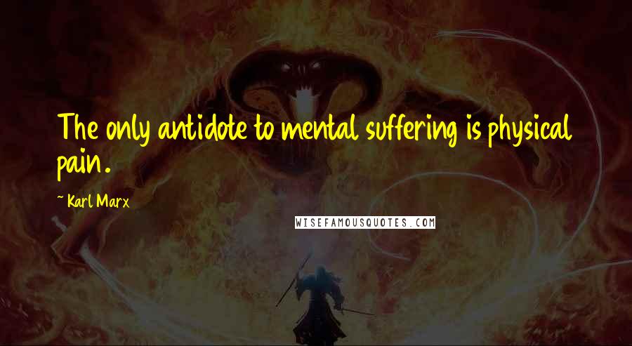 Karl Marx quotes: The only antidote to mental suffering is physical pain.