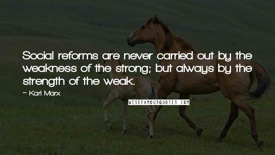 Karl Marx quotes: Social reforms are never carried out by the weakness of the strong; but always by the strength of the weak.