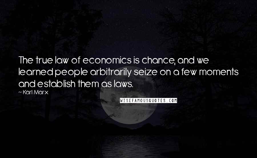 Karl Marx quotes: The true law of economics is chance, and we learned people arbitrarily seize on a few moments and establish them as laws.