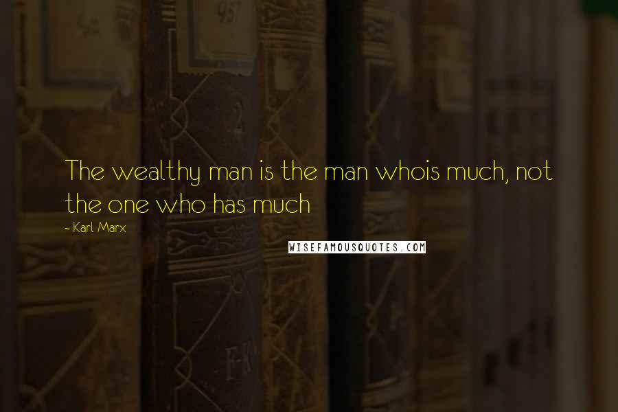 Karl Marx quotes: The wealthy man is the man whois much, not the one who has much