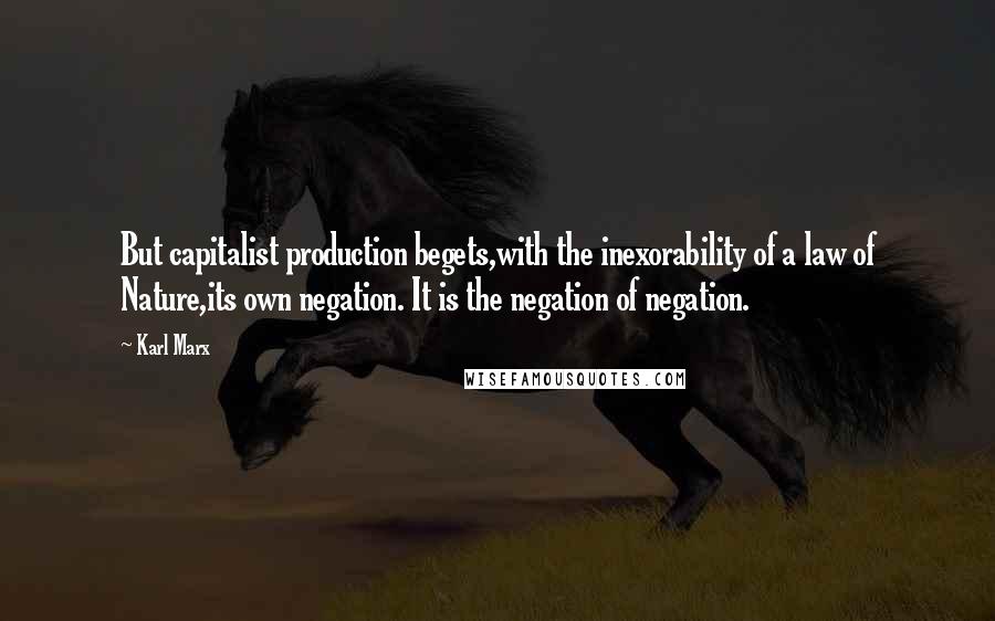 Karl Marx quotes: But capitalist production begets,with the inexorability of a law of Nature,its own negation. It is the negation of negation. Karl Marx quotes: But capitalist production begets,with the inexorability of a law of Nature,its own negation. It is the negation of negation.