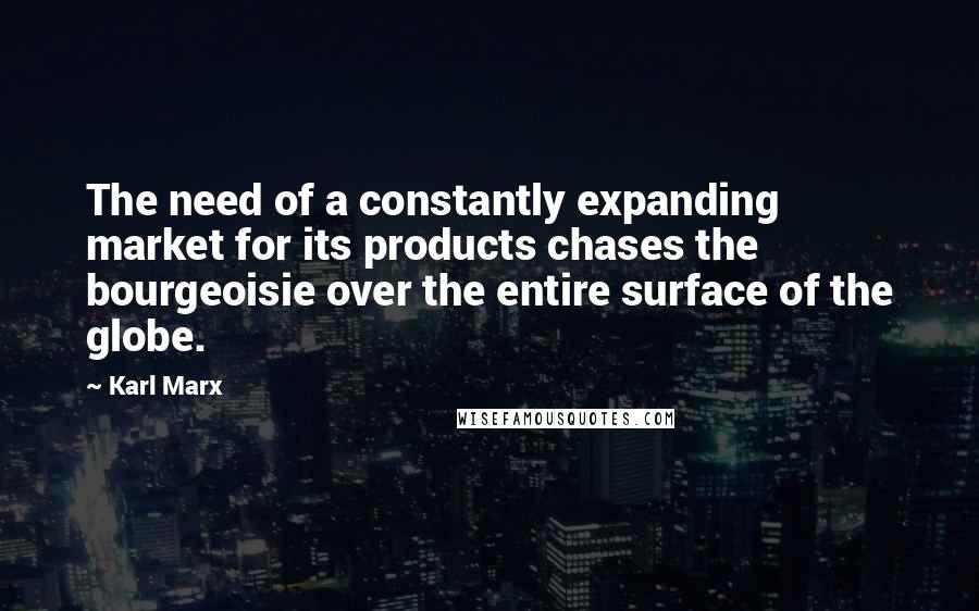 Karl Marx quotes: The need of a constantly expanding market for its products chases the bourgeoisie over the entire surface of the globe.