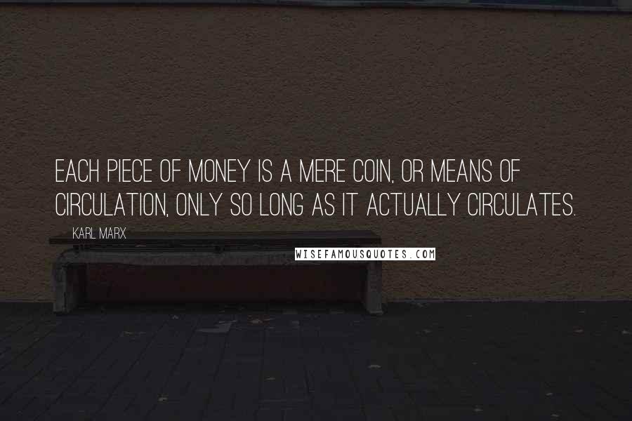 Karl Marx quotes: Each piece of money is a mere coin, or means of circulation, only so long as it actually circulates.