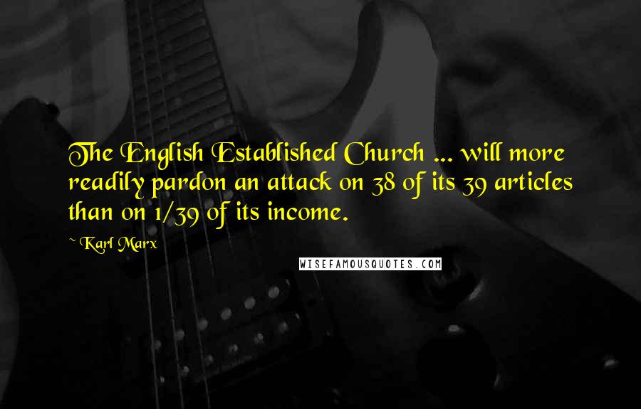 Karl Marx quotes: The English Established Church ... will more readily pardon an attack on 38 of its 39 articles than on 1/39 of its income.