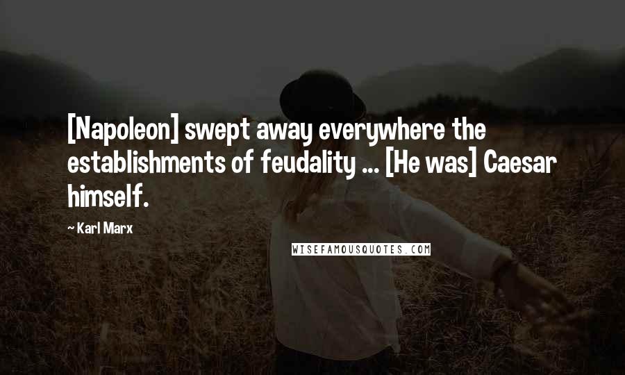 Karl Marx quotes: [Napoleon] swept away everywhere the establishments of feudality ... [He was] Caesar himself.