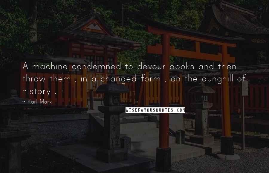 Karl Marx quotes: A machine condemned to devour books and then throw them , in a changed form , on the dunghill of history . Karl Marx quotes: A machine condemned to devour books and then throw them , in a changed form , on the dunghill of history .