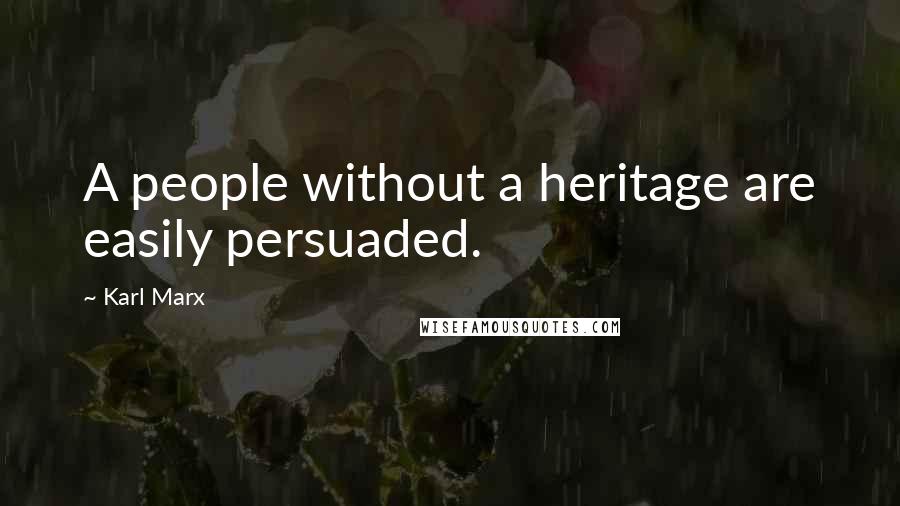 Karl Marx quotes: A people without a heritage are easily persuaded.