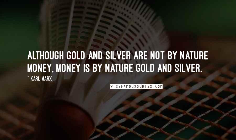 Karl Marx quotes: Although gold and silver are not by nature money, money is by nature gold and silver.