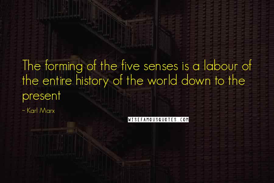 Karl Marx quotes: The forming of the five senses is a labour of the entire history of the world down to the present