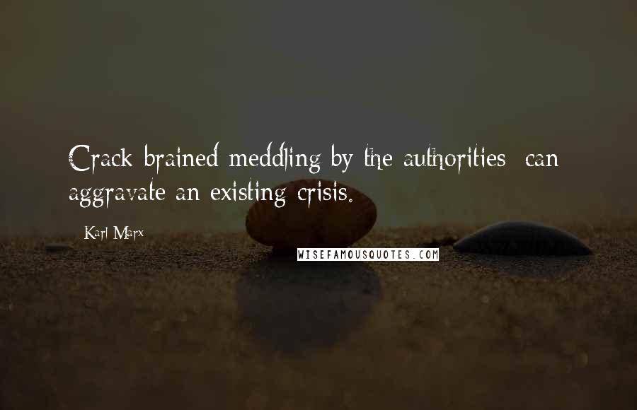 Karl Marx quotes: Crack-brained meddling by the authorities [can] aggravate an existing crisis.